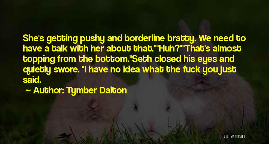 Tymber Dalton Quotes: She's Getting Pushy And Borderline Bratty. We Need To Have A Talk With Her About That.huh?that's Almost Topping From The