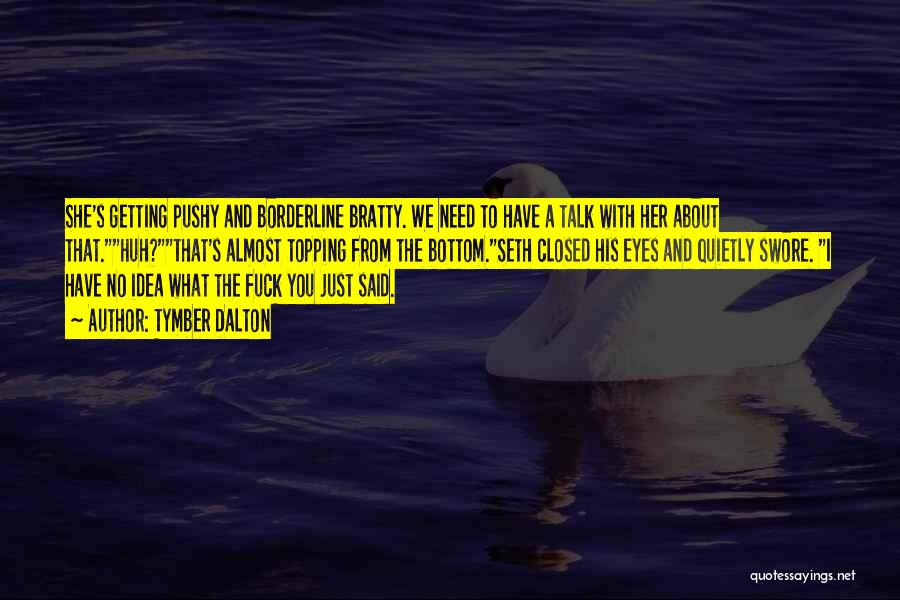 Tymber Dalton Quotes: She's Getting Pushy And Borderline Bratty. We Need To Have A Talk With Her About That.huh?that's Almost Topping From The