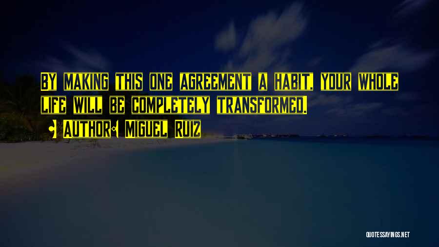 Miguel Ruiz Quotes: By Making This One Agreement A Habit, Your Whole Life Will Be Completely Transformed.