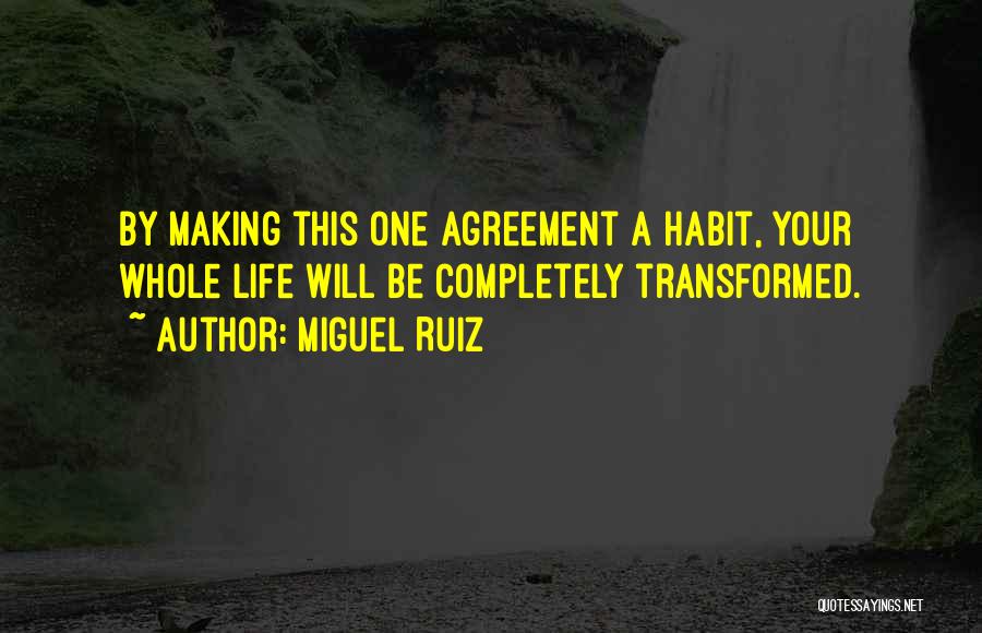 Miguel Ruiz Quotes: By Making This One Agreement A Habit, Your Whole Life Will Be Completely Transformed.