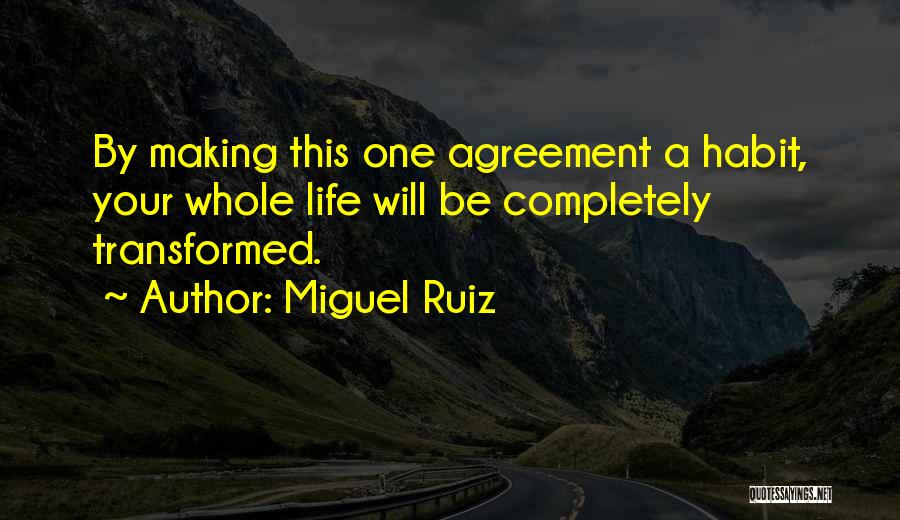Miguel Ruiz Quotes: By Making This One Agreement A Habit, Your Whole Life Will Be Completely Transformed.