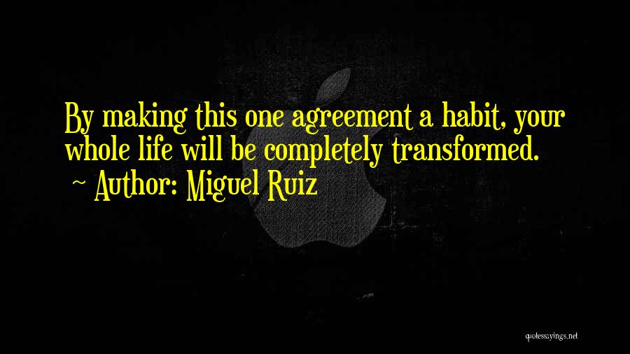 Miguel Ruiz Quotes: By Making This One Agreement A Habit, Your Whole Life Will Be Completely Transformed.