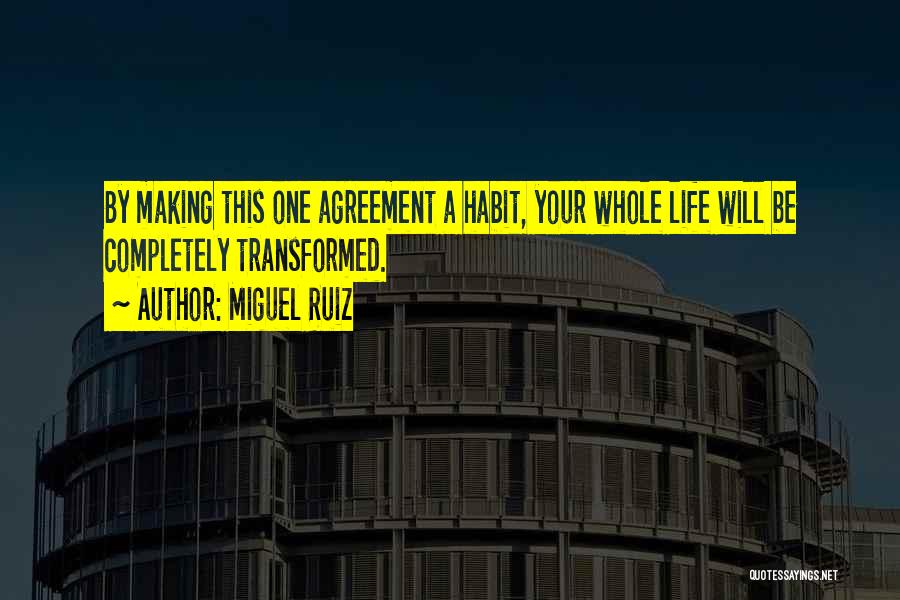 Miguel Ruiz Quotes: By Making This One Agreement A Habit, Your Whole Life Will Be Completely Transformed.