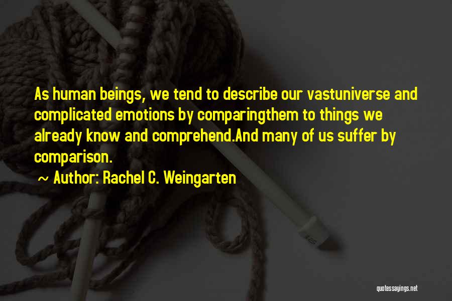 Rachel C. Weingarten Quotes: As Human Beings, We Tend To Describe Our Vastuniverse And Complicated Emotions By Comparingthem To Things We Already Know And