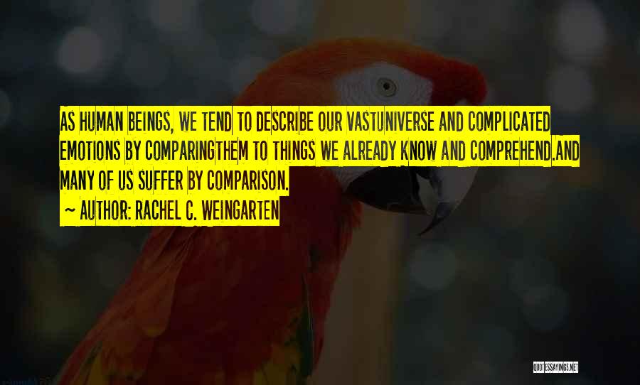 Rachel C. Weingarten Quotes: As Human Beings, We Tend To Describe Our Vastuniverse And Complicated Emotions By Comparingthem To Things We Already Know And