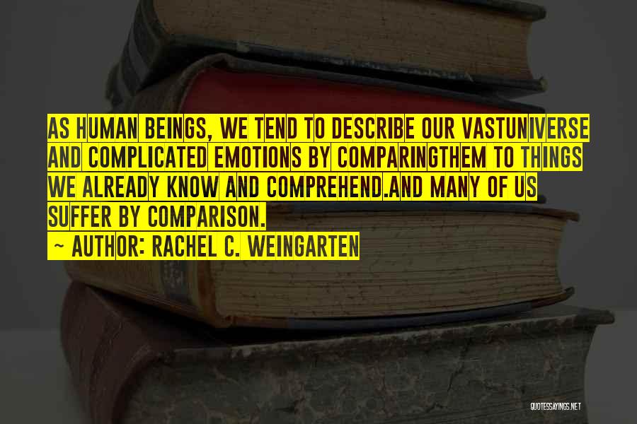 Rachel C. Weingarten Quotes: As Human Beings, We Tend To Describe Our Vastuniverse And Complicated Emotions By Comparingthem To Things We Already Know And