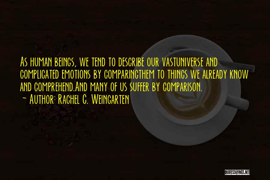 Rachel C. Weingarten Quotes: As Human Beings, We Tend To Describe Our Vastuniverse And Complicated Emotions By Comparingthem To Things We Already Know And