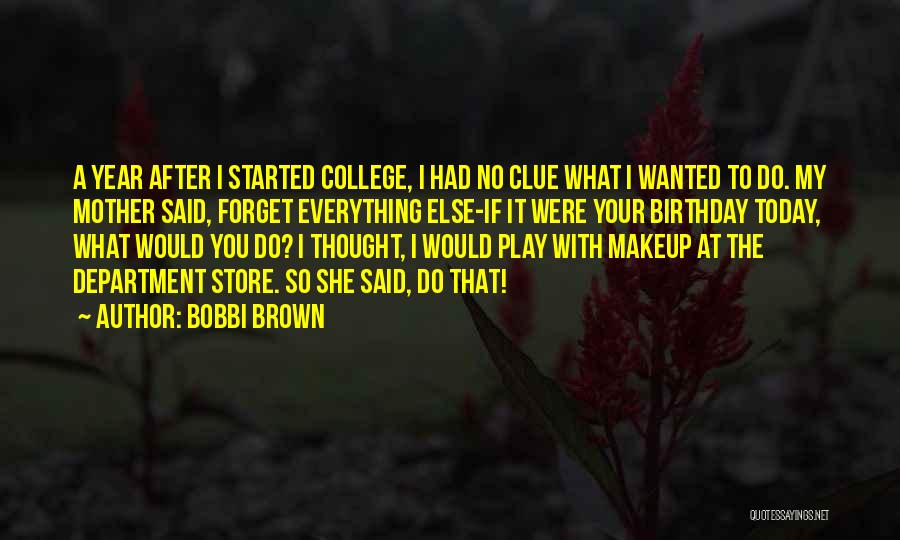 Bobbi Brown Quotes: A Year After I Started College, I Had No Clue What I Wanted To Do. My Mother Said, Forget Everything
