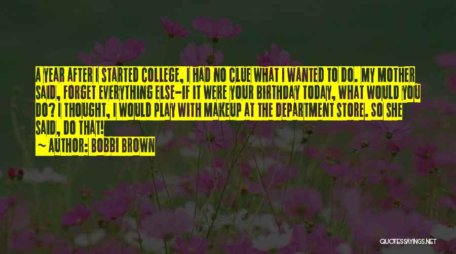Bobbi Brown Quotes: A Year After I Started College, I Had No Clue What I Wanted To Do. My Mother Said, Forget Everything