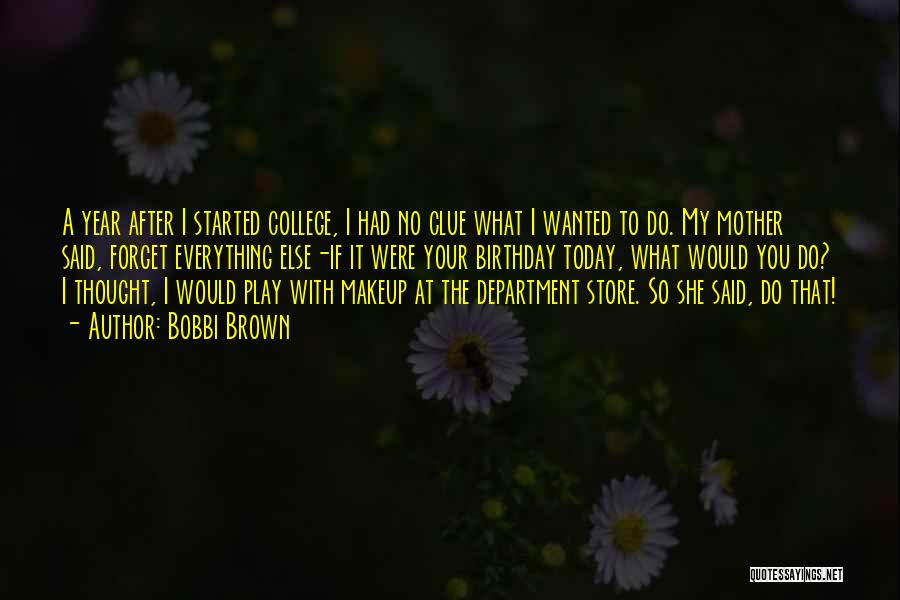 Bobbi Brown Quotes: A Year After I Started College, I Had No Clue What I Wanted To Do. My Mother Said, Forget Everything