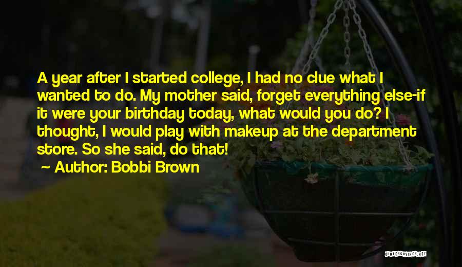 Bobbi Brown Quotes: A Year After I Started College, I Had No Clue What I Wanted To Do. My Mother Said, Forget Everything