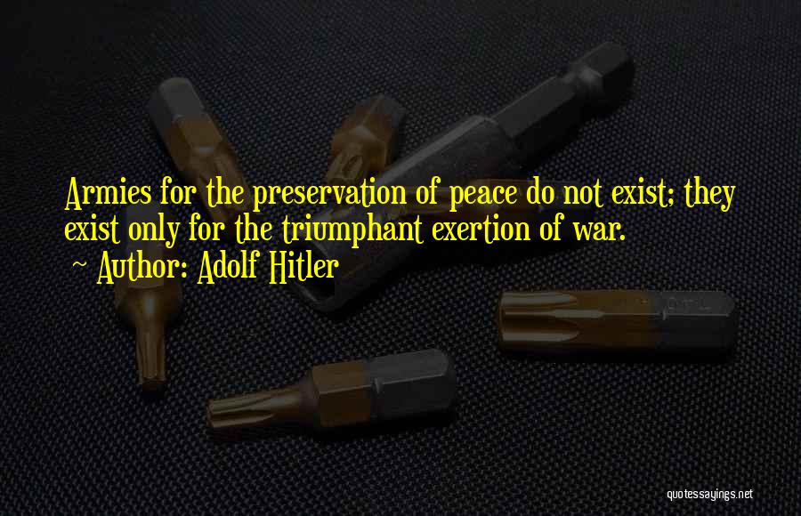 Adolf Hitler Quotes: Armies For The Preservation Of Peace Do Not Exist; They Exist Only For The Triumphant Exertion Of War.