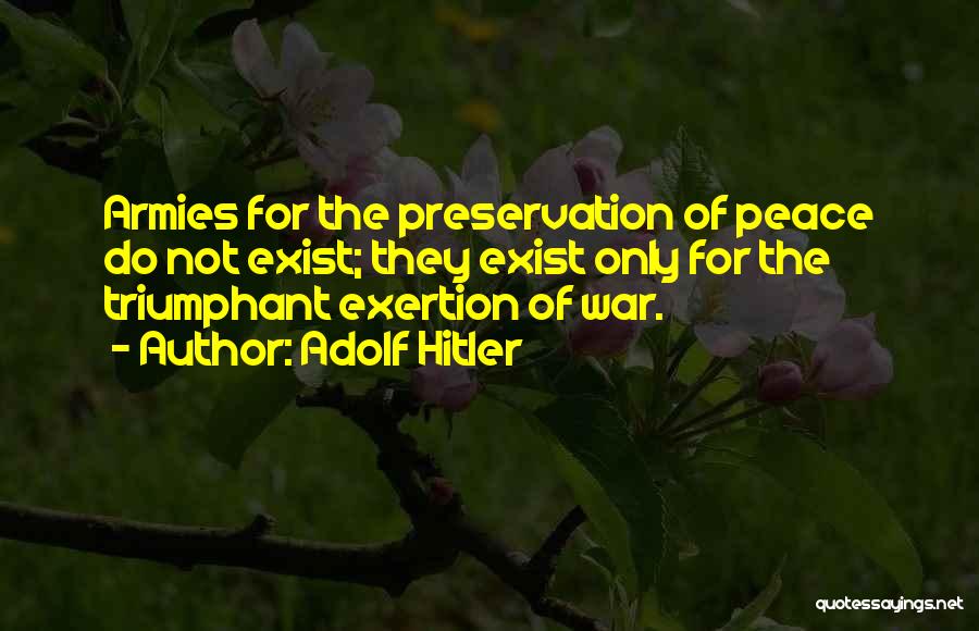 Adolf Hitler Quotes: Armies For The Preservation Of Peace Do Not Exist; They Exist Only For The Triumphant Exertion Of War.