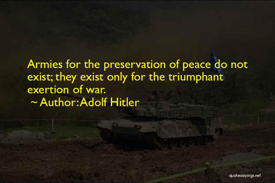Adolf Hitler Quotes: Armies For The Preservation Of Peace Do Not Exist; They Exist Only For The Triumphant Exertion Of War.