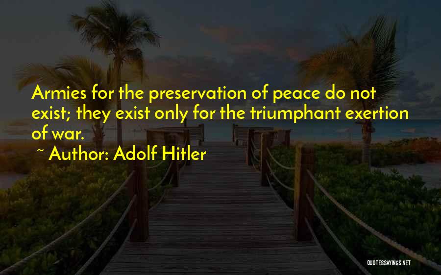 Adolf Hitler Quotes: Armies For The Preservation Of Peace Do Not Exist; They Exist Only For The Triumphant Exertion Of War.