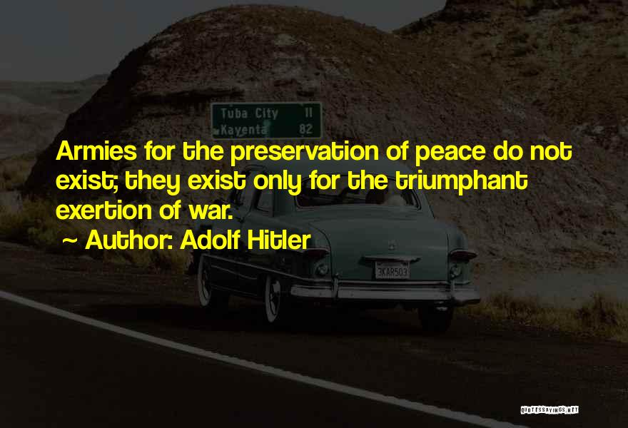 Adolf Hitler Quotes: Armies For The Preservation Of Peace Do Not Exist; They Exist Only For The Triumphant Exertion Of War.