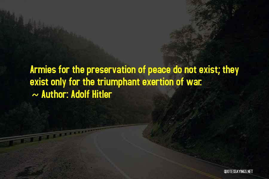 Adolf Hitler Quotes: Armies For The Preservation Of Peace Do Not Exist; They Exist Only For The Triumphant Exertion Of War.