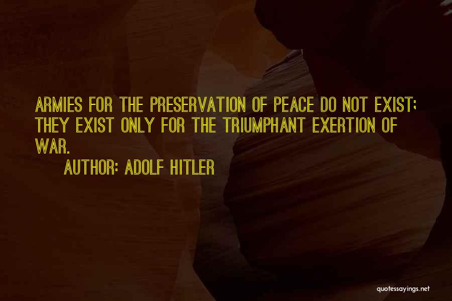 Adolf Hitler Quotes: Armies For The Preservation Of Peace Do Not Exist; They Exist Only For The Triumphant Exertion Of War.