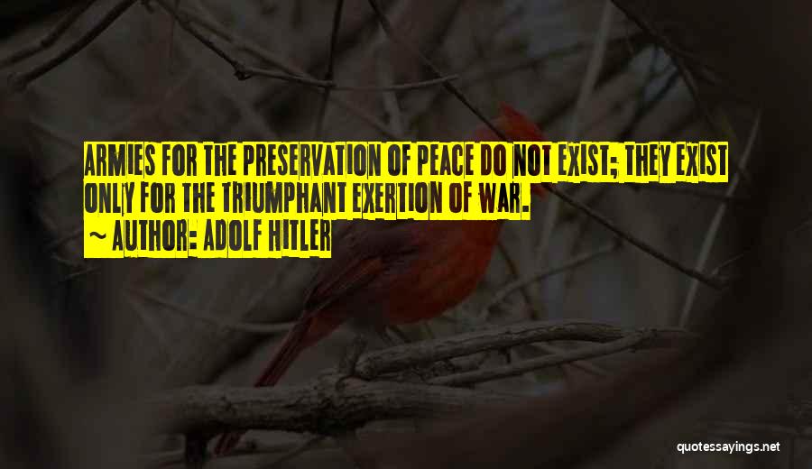 Adolf Hitler Quotes: Armies For The Preservation Of Peace Do Not Exist; They Exist Only For The Triumphant Exertion Of War.