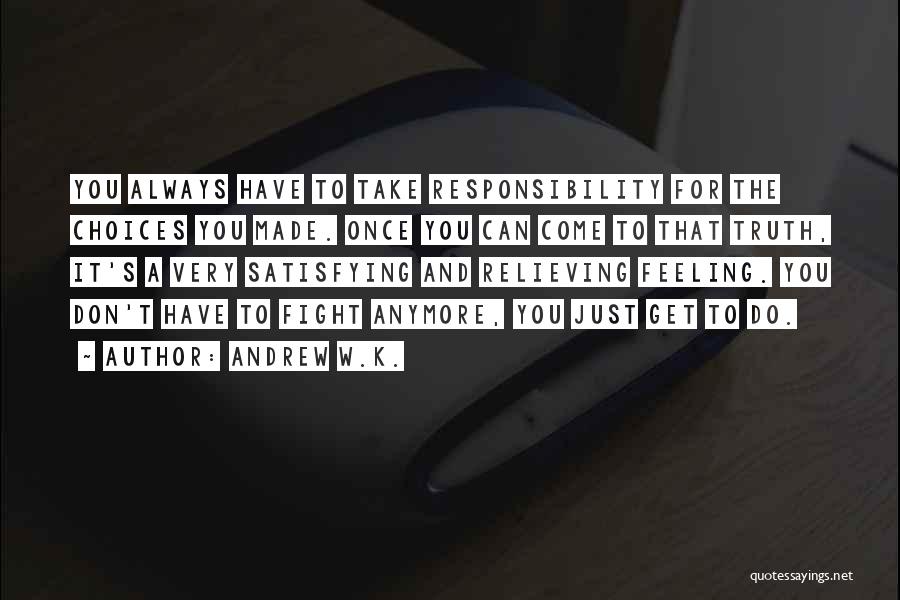 Andrew W.K. Quotes: You Always Have To Take Responsibility For The Choices You Made. Once You Can Come To That Truth, It's A