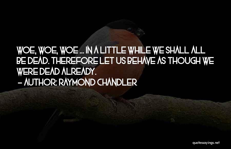 Raymond Chandler Quotes: Woe, Woe, Woe ... In A Little While We Shall All Be Dead. Therefore Let Us Behave As Though We