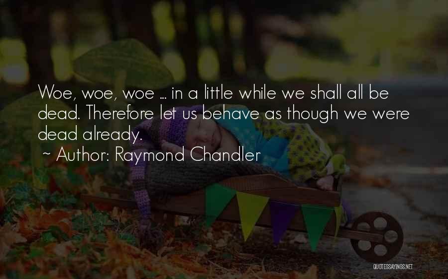 Raymond Chandler Quotes: Woe, Woe, Woe ... In A Little While We Shall All Be Dead. Therefore Let Us Behave As Though We