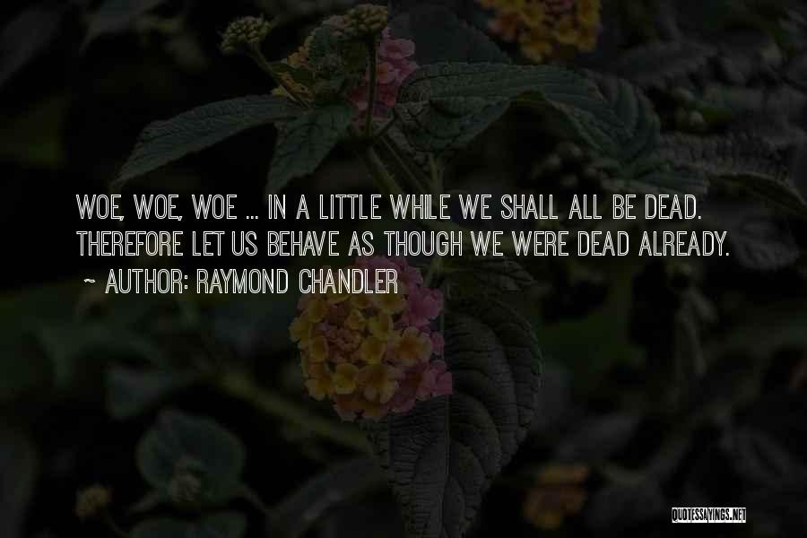 Raymond Chandler Quotes: Woe, Woe, Woe ... In A Little While We Shall All Be Dead. Therefore Let Us Behave As Though We