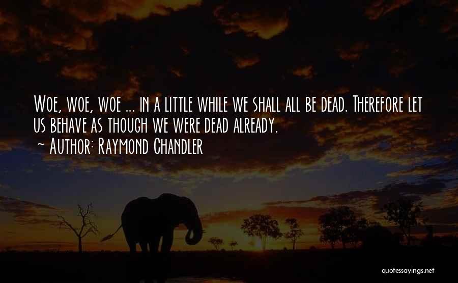 Raymond Chandler Quotes: Woe, Woe, Woe ... In A Little While We Shall All Be Dead. Therefore Let Us Behave As Though We