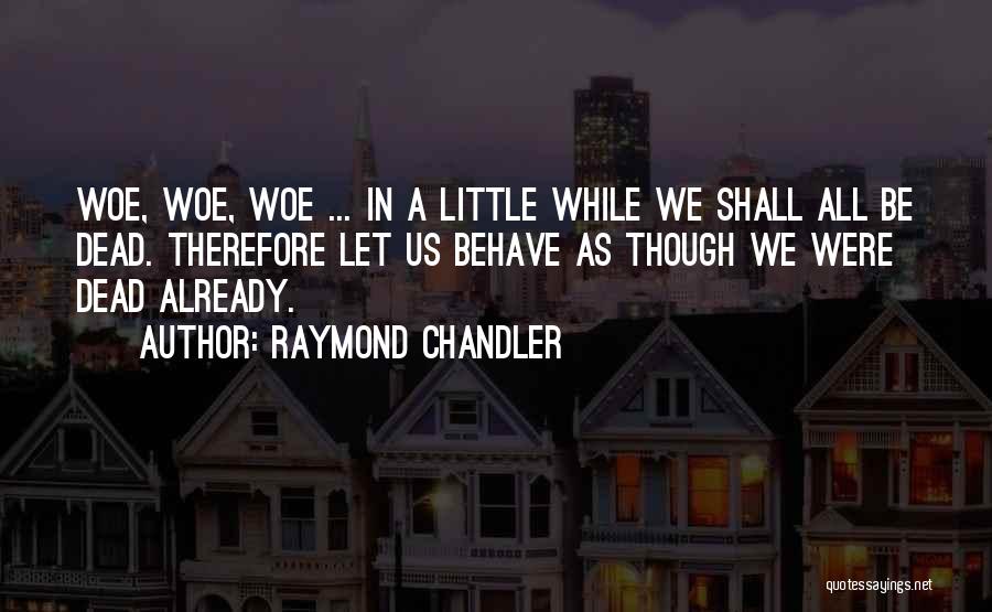 Raymond Chandler Quotes: Woe, Woe, Woe ... In A Little While We Shall All Be Dead. Therefore Let Us Behave As Though We