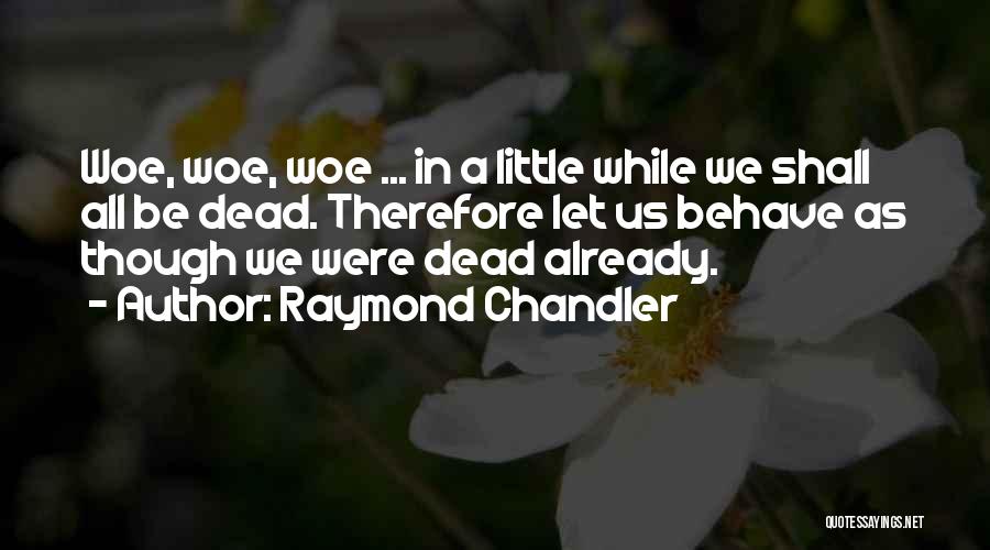 Raymond Chandler Quotes: Woe, Woe, Woe ... In A Little While We Shall All Be Dead. Therefore Let Us Behave As Though We