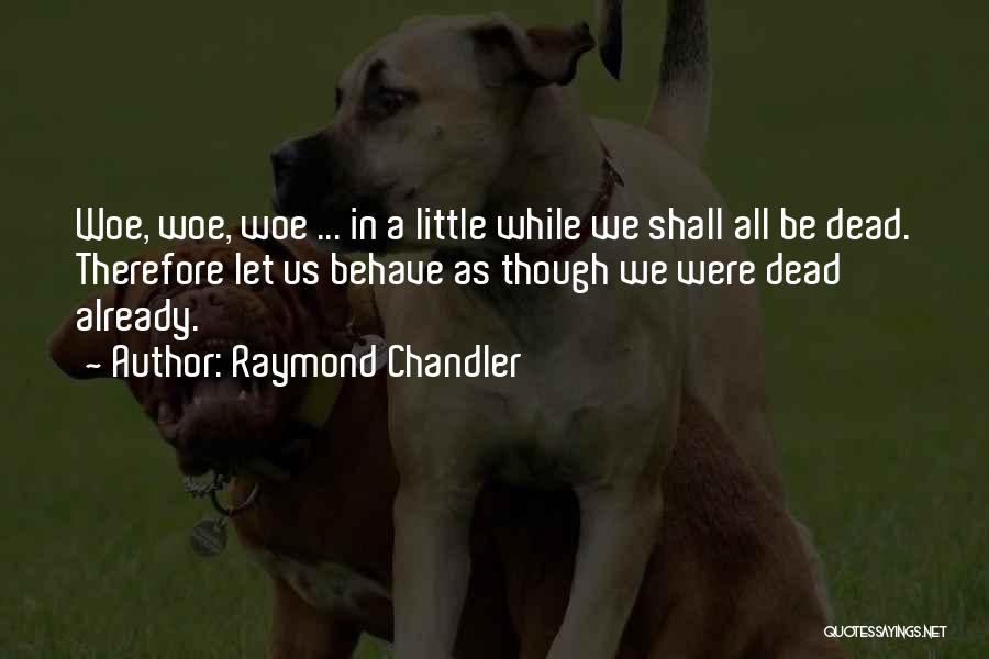 Raymond Chandler Quotes: Woe, Woe, Woe ... In A Little While We Shall All Be Dead. Therefore Let Us Behave As Though We