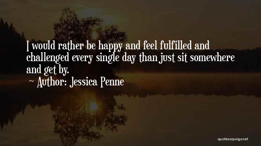 Jessica Penne Quotes: I Would Rather Be Happy And Feel Fulfilled And Challenged Every Single Day Than Just Sit Somewhere And Get By.