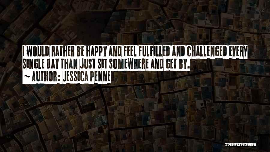 Jessica Penne Quotes: I Would Rather Be Happy And Feel Fulfilled And Challenged Every Single Day Than Just Sit Somewhere And Get By.