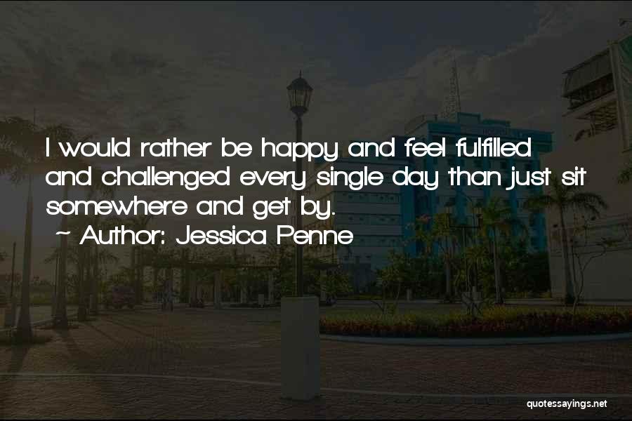 Jessica Penne Quotes: I Would Rather Be Happy And Feel Fulfilled And Challenged Every Single Day Than Just Sit Somewhere And Get By.