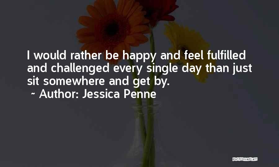 Jessica Penne Quotes: I Would Rather Be Happy And Feel Fulfilled And Challenged Every Single Day Than Just Sit Somewhere And Get By.