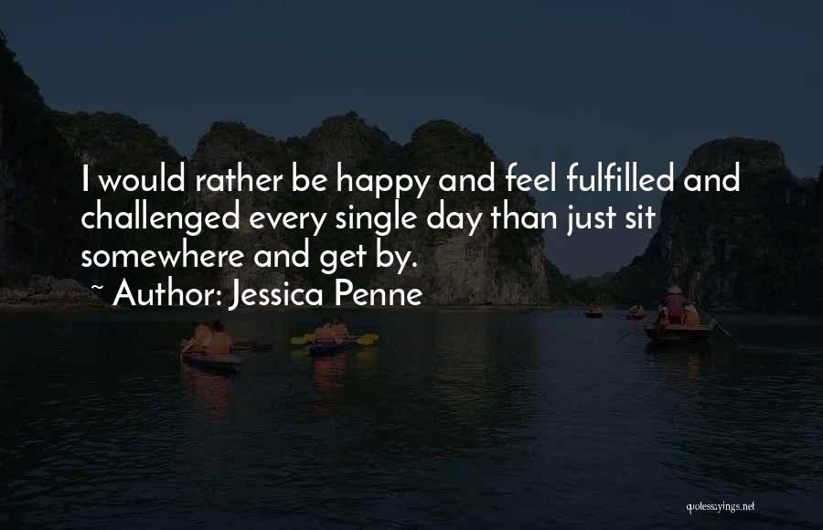 Jessica Penne Quotes: I Would Rather Be Happy And Feel Fulfilled And Challenged Every Single Day Than Just Sit Somewhere And Get By.