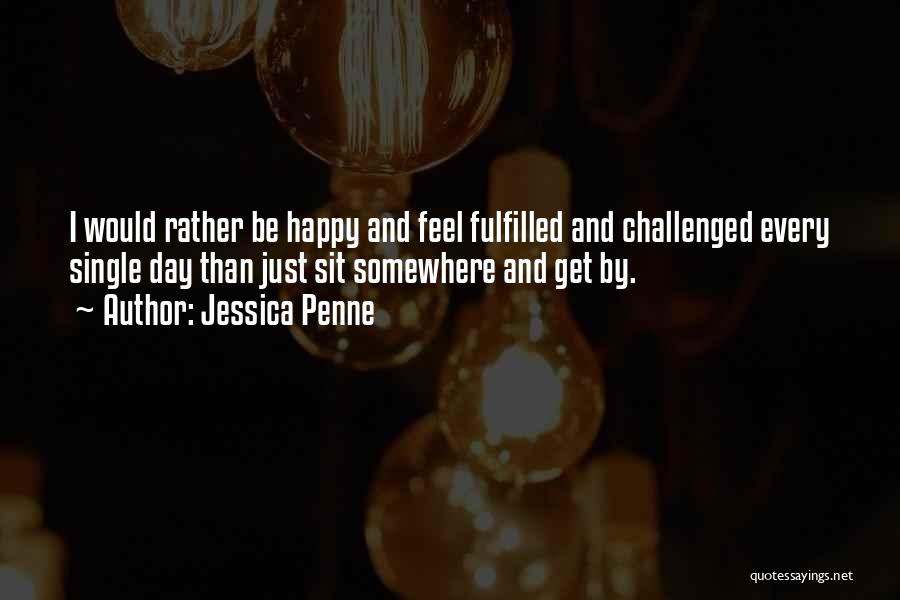 Jessica Penne Quotes: I Would Rather Be Happy And Feel Fulfilled And Challenged Every Single Day Than Just Sit Somewhere And Get By.