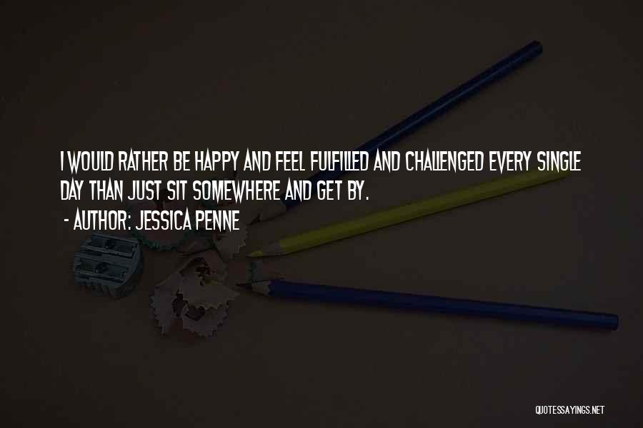 Jessica Penne Quotes: I Would Rather Be Happy And Feel Fulfilled And Challenged Every Single Day Than Just Sit Somewhere And Get By.