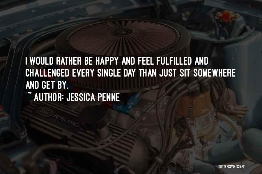 Jessica Penne Quotes: I Would Rather Be Happy And Feel Fulfilled And Challenged Every Single Day Than Just Sit Somewhere And Get By.