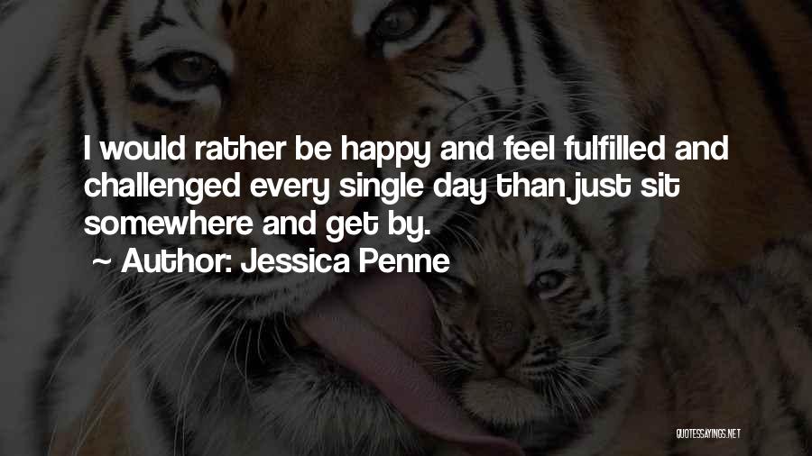 Jessica Penne Quotes: I Would Rather Be Happy And Feel Fulfilled And Challenged Every Single Day Than Just Sit Somewhere And Get By.