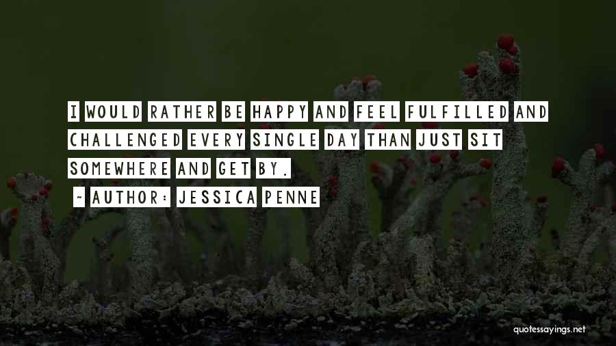 Jessica Penne Quotes: I Would Rather Be Happy And Feel Fulfilled And Challenged Every Single Day Than Just Sit Somewhere And Get By.