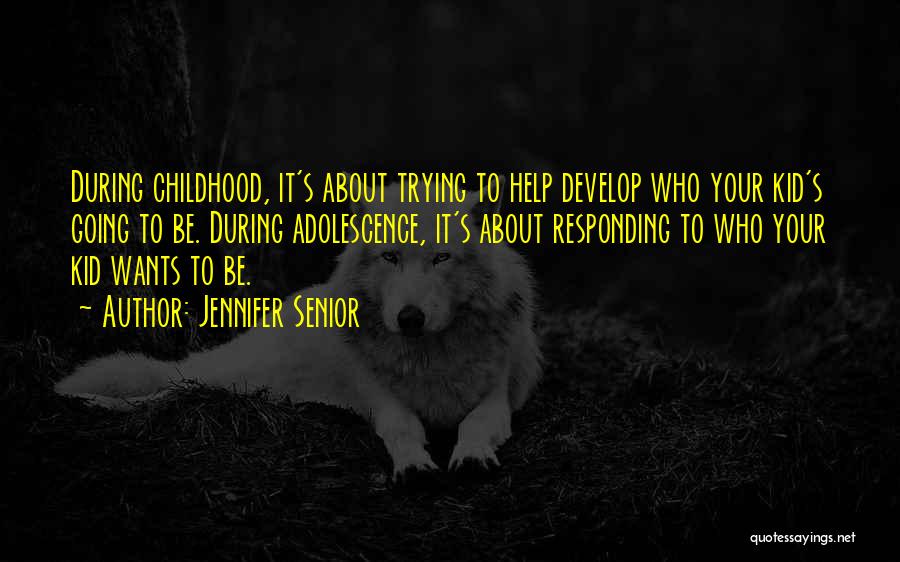 Jennifer Senior Quotes: During Childhood, It's About Trying To Help Develop Who Your Kid's Going To Be. During Adolescence, It's About Responding To