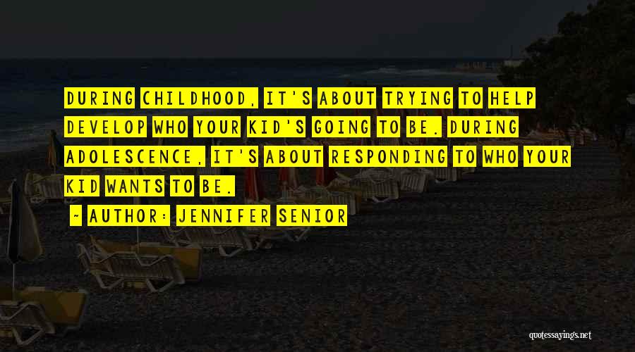 Jennifer Senior Quotes: During Childhood, It's About Trying To Help Develop Who Your Kid's Going To Be. During Adolescence, It's About Responding To