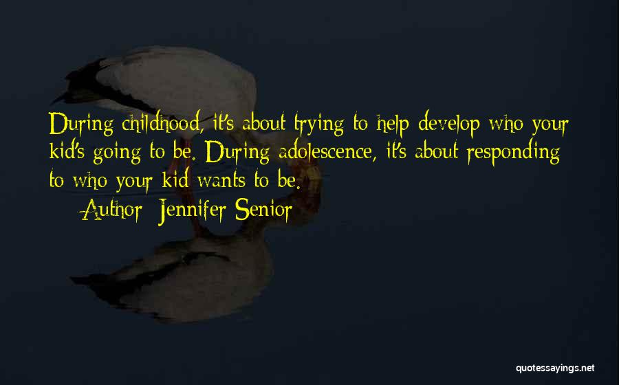 Jennifer Senior Quotes: During Childhood, It's About Trying To Help Develop Who Your Kid's Going To Be. During Adolescence, It's About Responding To