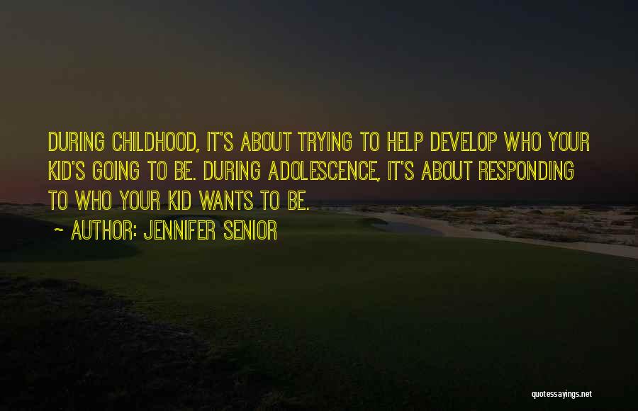 Jennifer Senior Quotes: During Childhood, It's About Trying To Help Develop Who Your Kid's Going To Be. During Adolescence, It's About Responding To