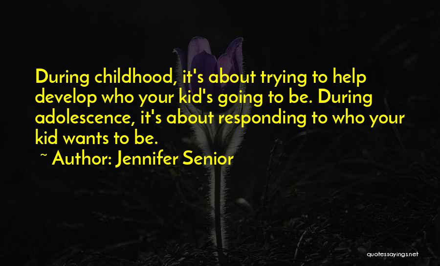 Jennifer Senior Quotes: During Childhood, It's About Trying To Help Develop Who Your Kid's Going To Be. During Adolescence, It's About Responding To