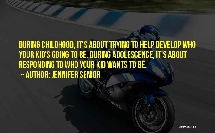 Jennifer Senior Quotes: During Childhood, It's About Trying To Help Develop Who Your Kid's Going To Be. During Adolescence, It's About Responding To