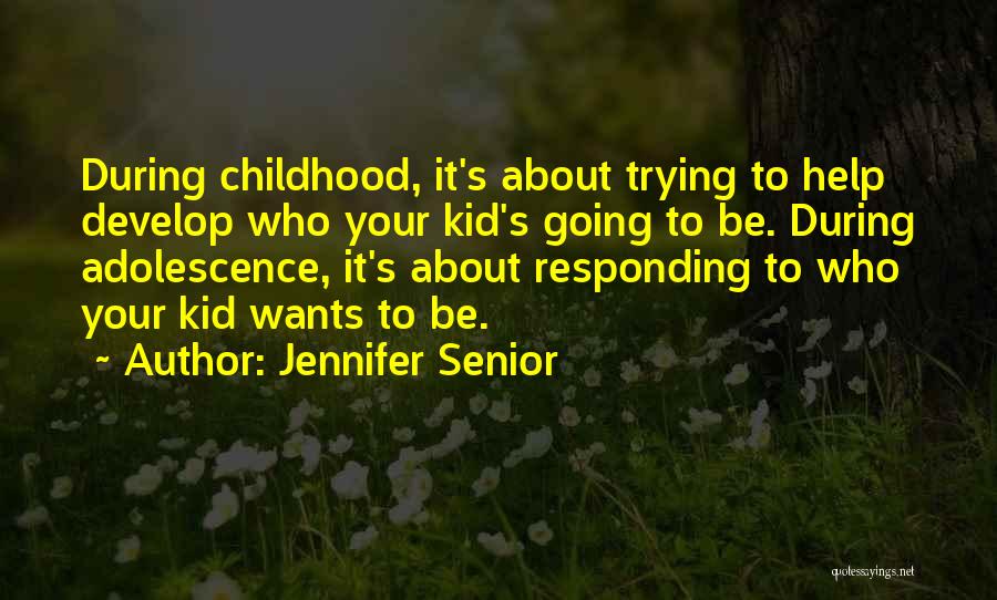 Jennifer Senior Quotes: During Childhood, It's About Trying To Help Develop Who Your Kid's Going To Be. During Adolescence, It's About Responding To