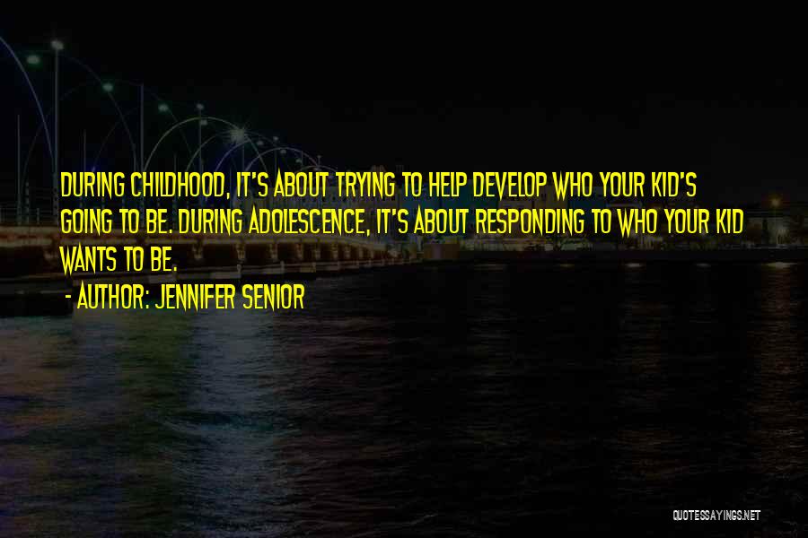Jennifer Senior Quotes: During Childhood, It's About Trying To Help Develop Who Your Kid's Going To Be. During Adolescence, It's About Responding To