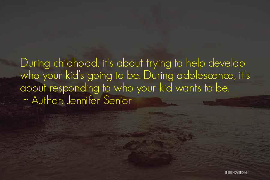 Jennifer Senior Quotes: During Childhood, It's About Trying To Help Develop Who Your Kid's Going To Be. During Adolescence, It's About Responding To